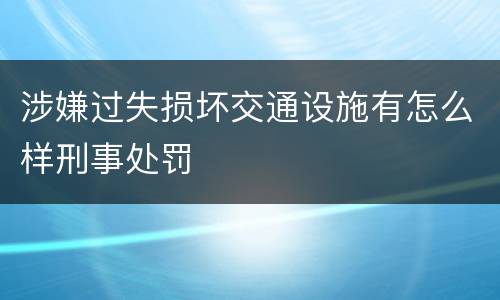 涉嫌过失损坏交通设施有怎么样刑事处罚