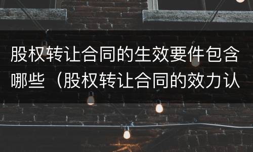 股权转让合同的生效要件包含哪些（股权转让合同的效力认定）