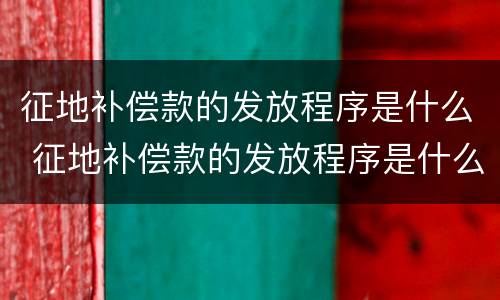 征地补偿款的发放程序是什么 征地补偿款的发放程序是什么意思