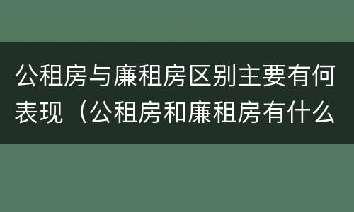 公租房与廉租房区别主要有何表现（公租房和廉租房有什么区）