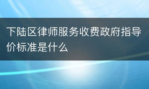 下陆区律师服务收费政府指导价标准是什么