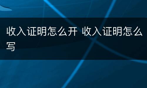 收入证明怎么开 收入证明怎么写