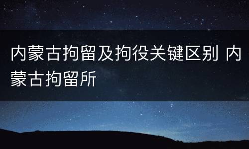 内蒙古拘留及拘役关键区别 内蒙古拘留所