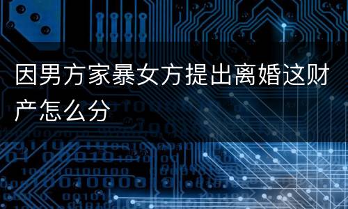 因男方家暴女方提出离婚这财产怎么分