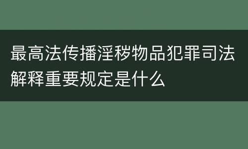最高法传播淫秽物品犯罪司法解释重要规定是什么