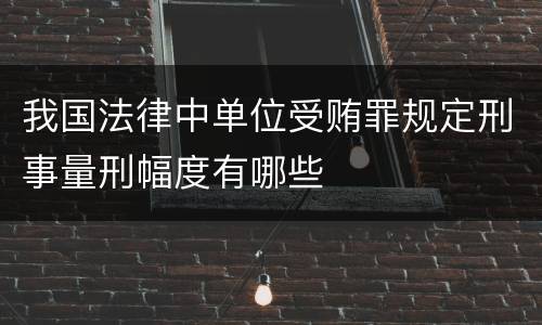 我国法律中单位受贿罪规定刑事量刑幅度有哪些