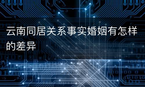 云南同居关系事实婚姻有怎样的差异