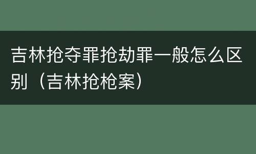 吉林抢夺罪抢劫罪一般怎么区别（吉林抢枪案）