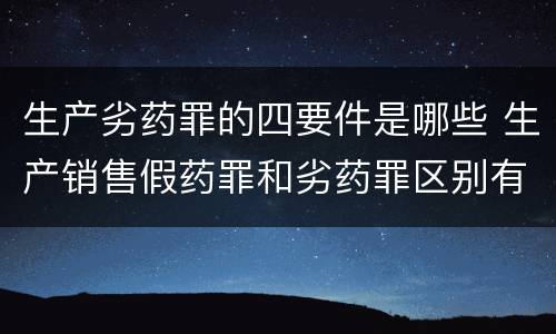 生产劣药罪的四要件是哪些 生产销售假药罪和劣药罪区别有哪些