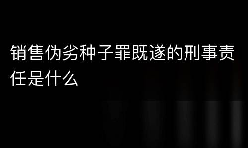 销售伪劣种子罪既遂的刑事责任是什么