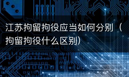 江苏拘留拘役应当如何分别（拘留拘役什么区别）