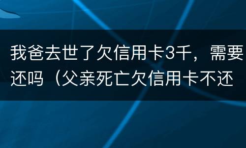我爸去世了欠信用卡3千，需要还吗（父亲死亡欠信用卡不还影响子女吗）