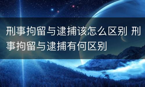刑事拘留与逮捕该怎么区别 刑事拘留与逮捕有何区别