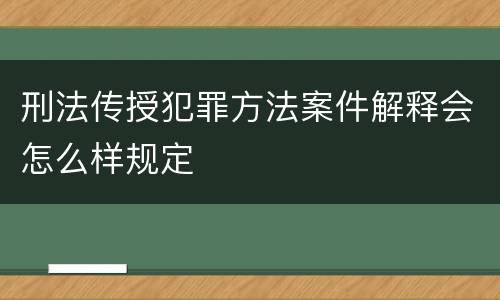 刑法传授犯罪方法案件解释会怎么样规定