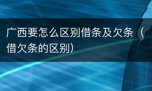 广西要怎么区别借条及欠条（借欠条的区别）