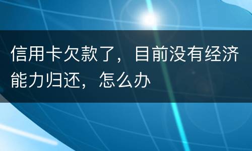 信用卡欠款了，目前没有经济能力归还，怎么办