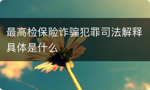 最高检保险诈骗犯罪司法解释具体是什么