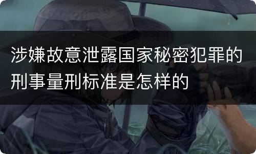 涉嫌故意泄露国家秘密犯罪的刑事量刑标准是怎样的