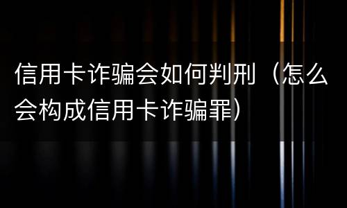 信用卡诈骗会如何判刑（怎么会构成信用卡诈骗罪）