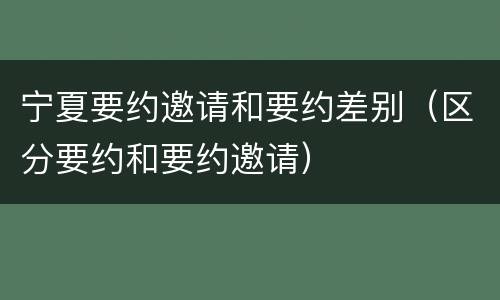 宁夏要约邀请和要约差别（区分要约和要约邀请）
