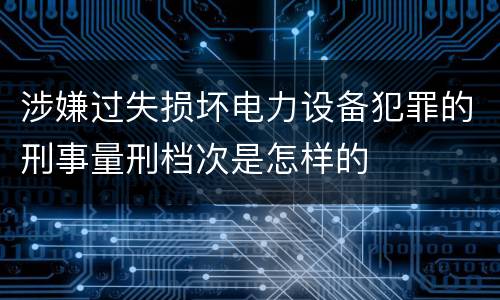 涉嫌过失损坏电力设备犯罪的刑事量刑档次是怎样的
