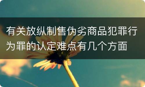 有关放纵制售伪劣商品犯罪行为罪的认定难点有几个方面