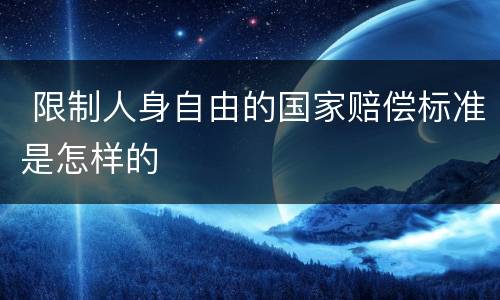 限制人身自由的国家赔偿标准是怎样的
