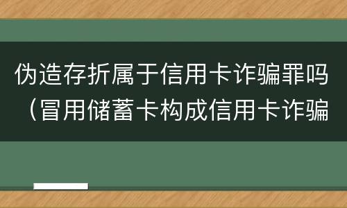 伪造存折属于信用卡诈骗罪吗（冒用储蓄卡构成信用卡诈骗嘛）