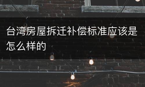 台湾房屋拆迁补偿标准应该是怎么样的