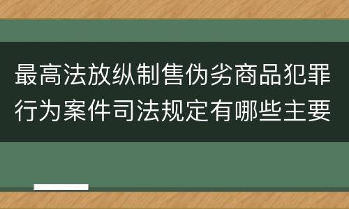 最高法放纵制售伪劣商品犯罪行为案件司法规定有哪些主要内容