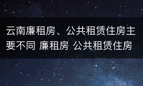 云南廉租房、公共租赁住房主要不同 廉租房 公共租赁住房