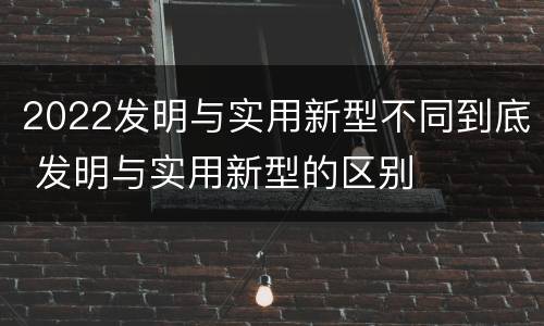 2022发明与实用新型不同到底 发明与实用新型的区别