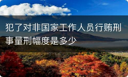 犯了对非国家工作人员行贿刑事量刑幅度是多少
