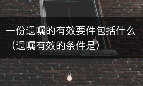 一份遗嘱的有效要件包括什么（遗嘱有效的条件是）