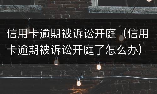 信用卡逾期被诉讼开庭（信用卡逾期被诉讼开庭了怎么办）