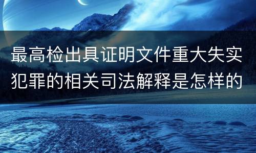 最高检出具证明文件重大失实犯罪的相关司法解释是怎样的