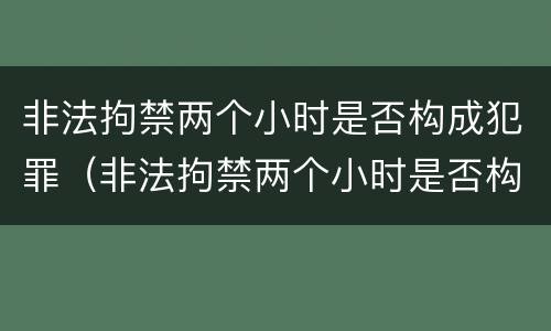 非法拘禁两个小时是否构成犯罪（非法拘禁两个小时是否构成犯罪行为）