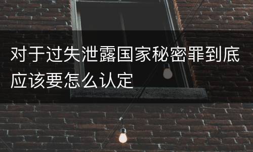 对于过失泄露国家秘密罪到底应该要怎么认定