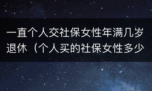 一直个人交社保女性年满几岁退休（个人买的社保女性多少岁退休）