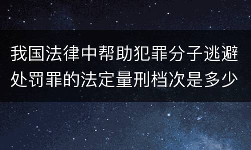 我国法律中帮助犯罪分子逃避处罚罪的法定量刑档次是多少