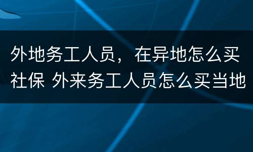 外地务工人员，在异地怎么买社保 外来务工人员怎么买当地社保