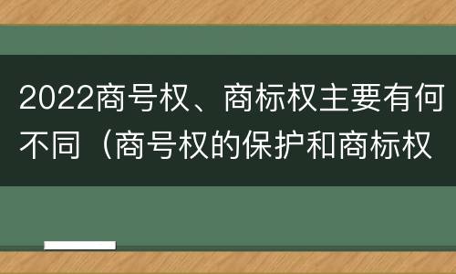 2022商号权、商标权主要有何不同（商号权的保护和商标权的保护一样是全国性范围的）