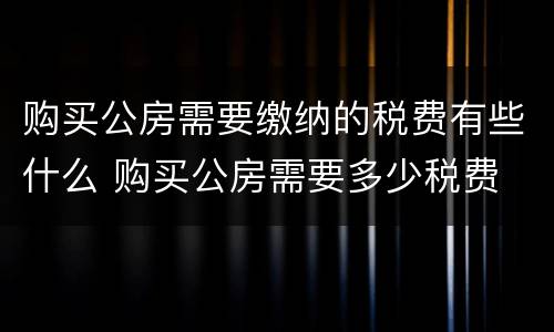 购买公房需要缴纳的税费有些什么 购买公房需要多少税费