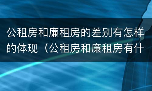 公租房和廉租房的差别有怎样的体现（公租房和廉租房有什么区别呢）