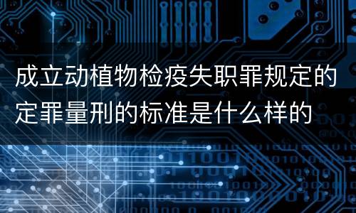 成立动植物检疫失职罪规定的定罪量刑的标准是什么样的