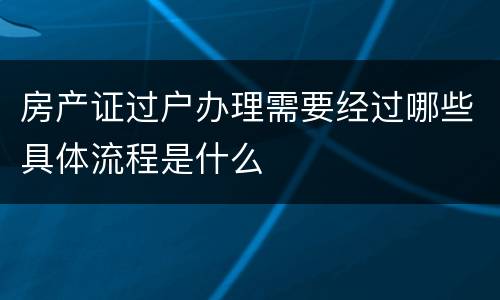 房产证过户办理需要经过哪些具体流程是什么