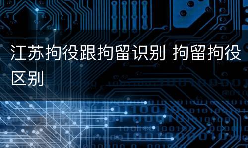 江苏拘役跟拘留识别 拘留拘役区别