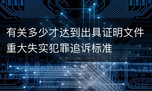 有关多少才达到出具证明文件重大失实犯罪追诉标准