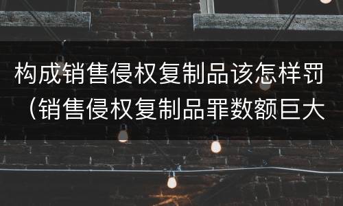 构成销售侵权复制品该怎样罚（销售侵权复制品罪数额巨大的标准）