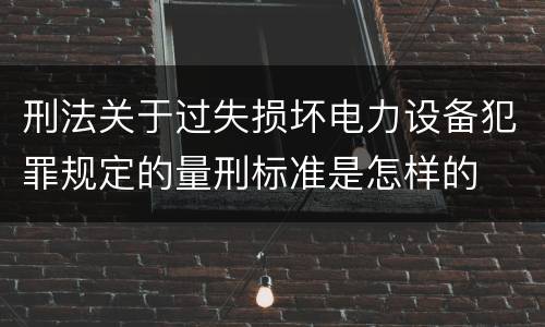 刑法关于过失损坏电力设备犯罪规定的量刑标准是怎样的